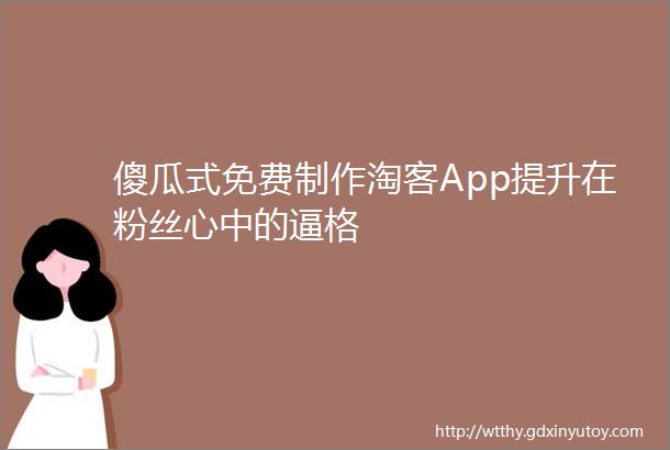 傻瓜式免费制作淘客App提升在粉丝心中的逼格